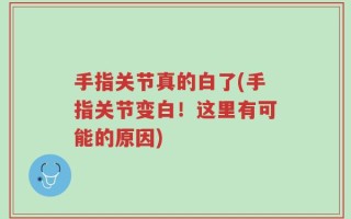 手指关节真的白了(手指关节变白！这里有可能的原因)