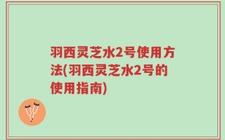 羽西灵芝水2号使用方法(羽西灵芝水2号的使用指南)