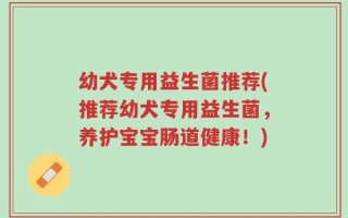 幼犬专用益生菌推荐(推荐幼犬专用益生菌，养护宝宝肠道健康！)