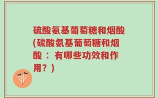 硫酸氨基葡萄糖和烟酸(硫酸氨基葡萄糖和烟酸 ：有哪些功效和作用？)