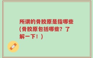 所谓的骨胶原是指哪些(骨胶原包括哪些？了解一下！)