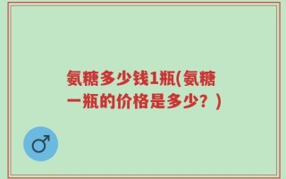 氨糖多少钱1瓶(氨糖一瓶的价格是多少？)
