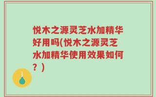 悦木之源灵芝水加精华好用吗(悦木之源灵芝水加精华使用效果如何？)