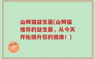 山姆猫益生菌(山姆猫推荐的益生菌，从今天开始提升你的健康！)