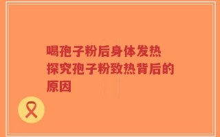 喝孢子粉后身体发热 探究孢子粉致热背后的原因