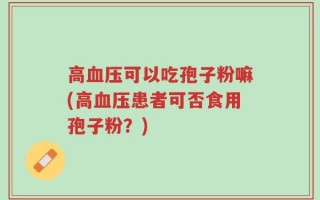 高血压可以吃孢子粉嘛(高血压患者可否食用孢子粉？)