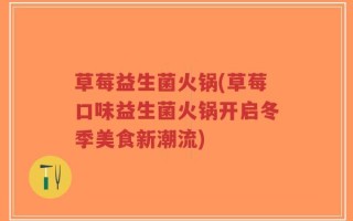 草莓益生菌火锅(草莓口味益生菌火锅开启冬季美食新潮流)