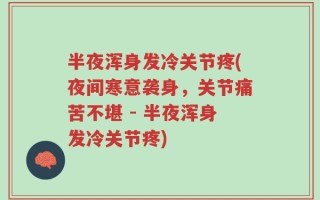 半夜浑身发冷关节疼(夜间寒意袭身，关节痛苦不堪 - 半夜浑身发冷关节疼)