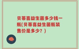 贝蒂喜益生菌多少钱一瓶(贝蒂喜益生菌瓶装售价是多少？)
