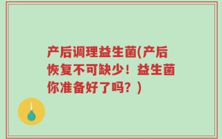 产后调理益生菌(产后恢复不可缺少！益生菌你准备好了吗？)