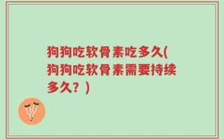 狗狗吃软骨素吃多久(狗狗吃软骨素需要持续多久？)