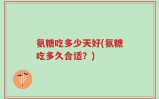 氨糖吃多少天好(氨糖吃多久合适？)