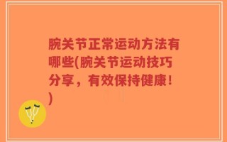 腕关节正常运动方法有哪些(腕关节运动技巧分享，有效保持健康！)