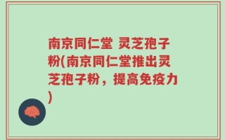 南京同仁堂 灵芝孢子粉(南京同仁堂推出灵芝孢子粉，提高免疫力)