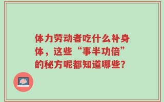 体力劳动者吃什么补身体，这些“事半功倍”的秘方你都知道哪些？