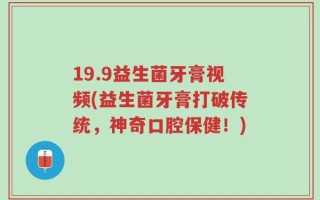 19.9益生菌牙膏视频(益生菌牙膏打破传统，神奇口腔保健！)
