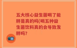 五大核心益生菌喝了能胖是真的吗(喝五种益生菌饮料真的会导致发胖吗？