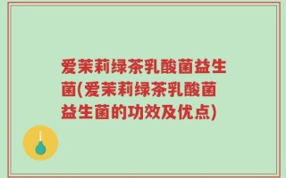 爱茉莉绿茶乳酸菌益生菌(爱茉莉绿茶乳酸菌益生菌的功效及优点)