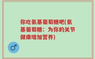 你吃氨基葡萄糖吧(氨基葡萄糖：为你的关节健康增加营养)