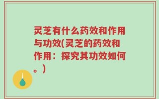 灵芝有什么药效和作用与功效(灵芝的药效和作用：探究其功效如何。)
