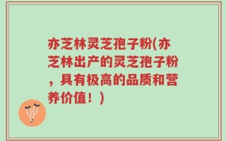 亦芝林灵芝孢子粉(亦芝林出产的灵芝孢子粉，具有极高的品质和营养价值！)