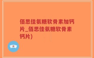 佰思佳氨糖软骨素加钙片_佰思佳氨糖软骨素钙片)