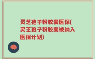 灵芝孢子粉胶囊医保(灵芝孢子粉胶囊被纳入医保计划)