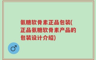 氨糖软骨素正品包装(正品氨糖软骨素产品的包装设计介绍)