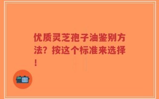 优质灵芝孢子油鉴别方法？按这个标准来选择！