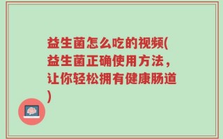 益生菌怎么吃的视频(益生菌正确使用方法，让你轻松拥有健康肠道)