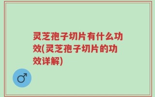 灵芝孢子切片有什么功效(灵芝孢子切片的功效详解)