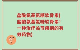 盐酸氨基氨糖软骨素(盐酸氨基氨糖软骨素：一种治疗关节疾病的有效药物)