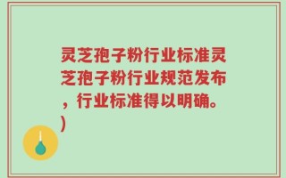 灵芝孢子粉行业标准灵芝孢子粉行业规范发布，行业标准得以明确。)