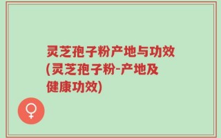 灵芝孢子粉产地与功效(灵芝孢子粉-产地及健康功效)