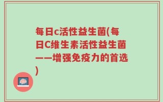 每日c活性益生菌(每日C维生素活性益生菌——增强免疫力的首选)