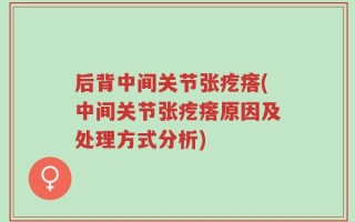 后背中间关节张疙瘩(中间关节张疙瘩原因及处理方式分析)