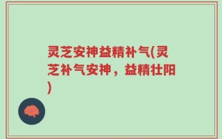 灵芝安神益精补气(灵芝补气安神，益精壮阳)