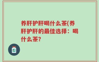 养肝护肝喝什么茶(养肝护肝的最佳选择：喝什么茶？