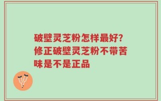 破壁灵芝粉怎样最好？修正破壁灵芝粉不带苦味是不是正品