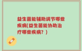 益生菌能辅助调节哪些疾病(益生菌能协助治疗哪些疾病？)