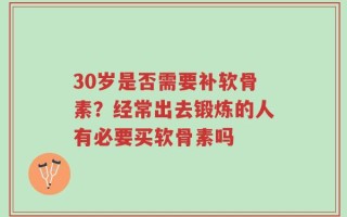 30岁是否需要补软骨素？经常出去锻炼的人有必要买软骨素吗