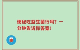 便秘吃益生菌行吗？一分钟告诉你答案！