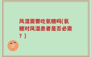 风湿需要吃氨糖吗(氨糖对风湿患者是否必需？)