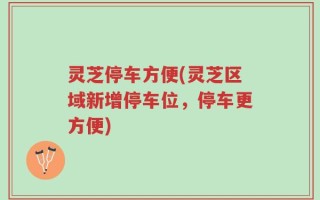 灵芝停车方便(灵芝区域新增停车位，停车更方便)