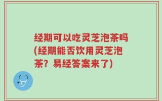 经期可以吃灵芝泡茶吗(经期能否饮用灵芝泡茶？易经答案来了)