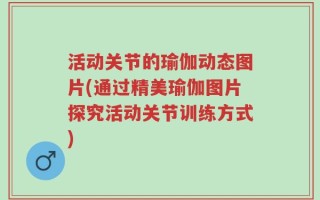 活动关节的瑜伽动态图片(通过精美瑜伽图片探究活动关节训练方式)