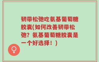 韧带松弛吃氨基葡萄糖胶囊(如何改善韧带松弛？氨基葡萄糖胶囊是一个好选择！)