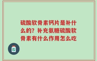 硫酸软骨素钙片是补什么的？补充氨糖硫酸软骨素有什么作用怎么吃