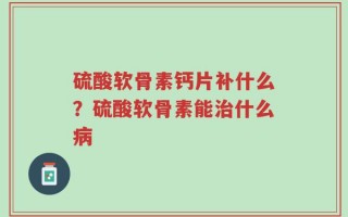 硫酸软骨素钙片补什么？硫酸软骨素能治什么病