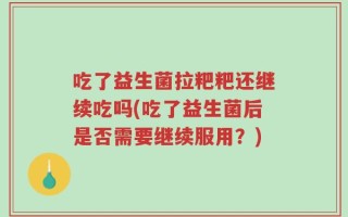 吃了益生菌拉粑粑还继续吃吗(吃了益生菌后是否需要继续服用？)